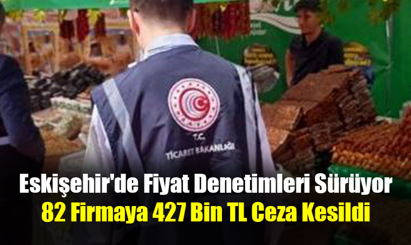 Eskiehir’de Fiyat Denetimleri Sryor: 82 Firmaya 427 Bin TL Ceza Kesildi