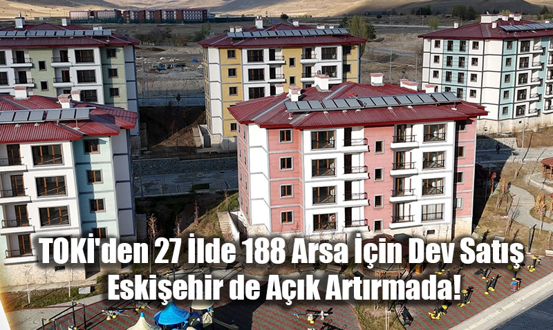 TOK’den 27 lde 188 Arsa in Dev Sat: Eskiehir de Ak Artrmada!