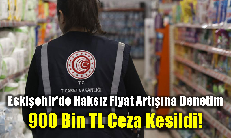 Eskiehirde Haksz Fiyat Artna Sk Denetim: 900 Bin TL Ceza Kesildi!