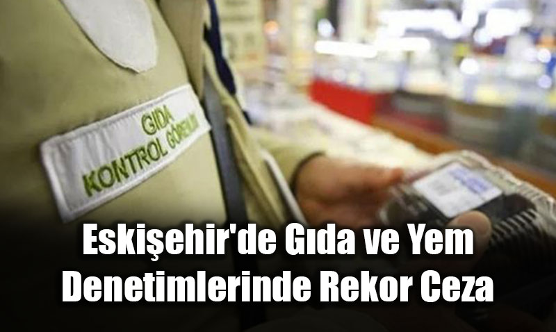 Eskiehir’de Gda ve Yem Denetimlerinde Rekor Ceza: 1 Milyon 158 Bin TL