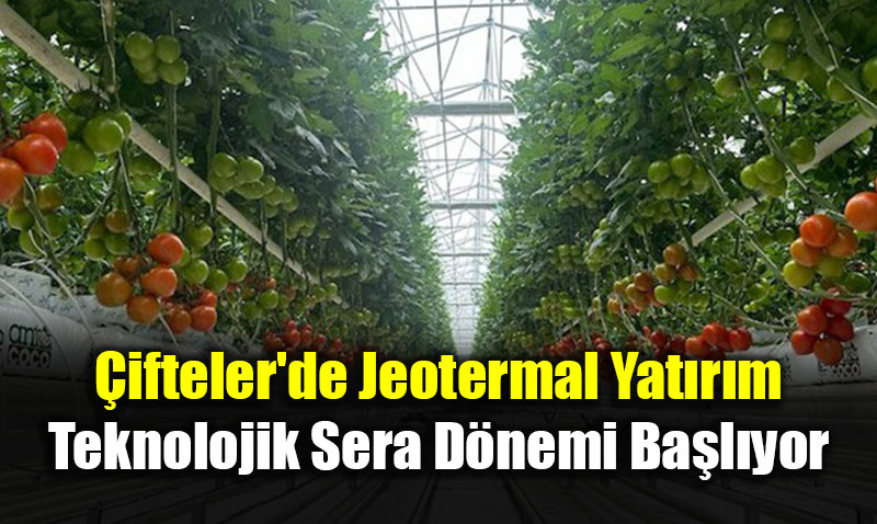 Eski�ehir �ifteler’de Jeotermal Yat�r�m: Teknolojik Sera D�nemi Ba�l�yor