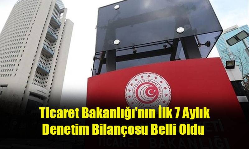 Ticaret Bakanl’nn lk 7 Aylk Denetim Bilanosu Belli Oldu