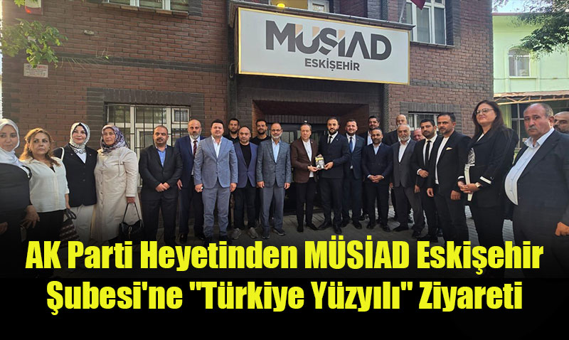 AK Parti Heyetinden MSAD Eskiehir ubesi’ne "Trkiye Yzyl" Ziyareti