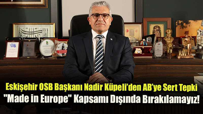 Eski�ehir OSB Ba�kan� Nadir K�peli�den AB�ye Sert Tepki: "Made in Europe" Kapsam� D���nda B�rak�lamay�z!