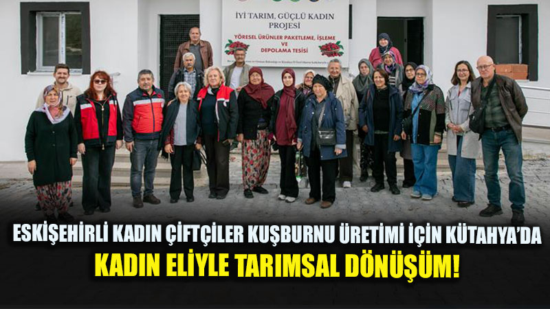 Eski�ehirli Kad�n �ift�iler K�tahya�da Saha �ncelemesinde: Ku�burnu �retiminde Hedef B�lgesel Liderlik!