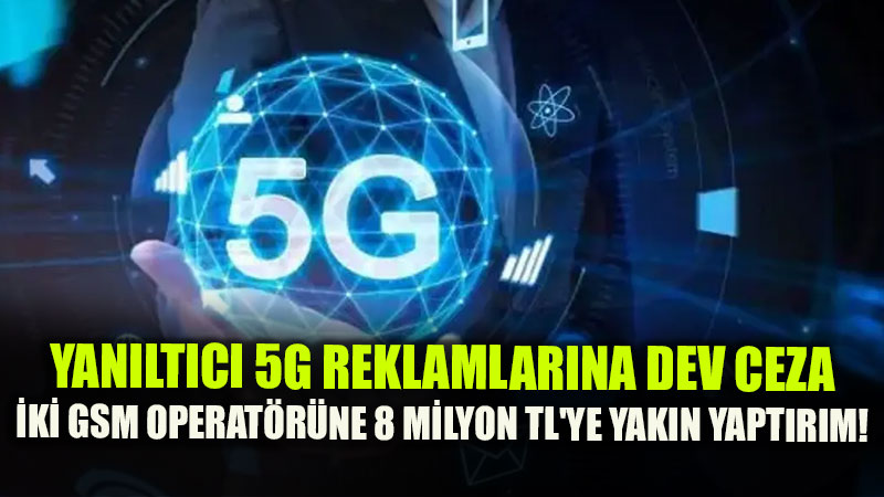 Yan�lt�c� 5G Reklamlar�na Dev Ceza: �ki GSM Operat�r�ne 8 Milyon TL’ye Yak�n Yapt�r�m!