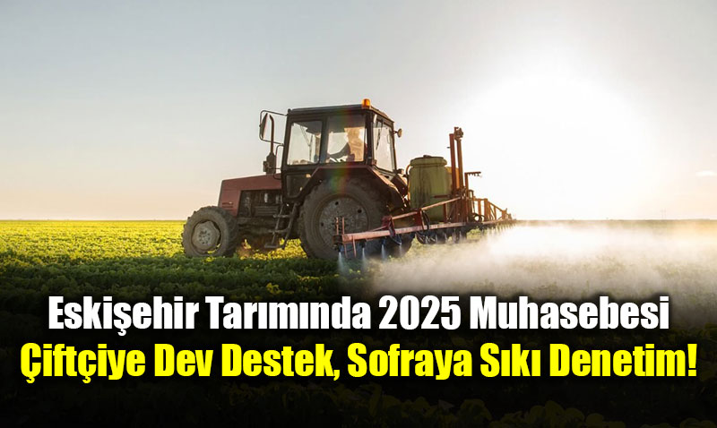 Eski�ehir Tar�m�nda 2025 Muhasebesi: �ift�iye Dev Destek, Sofraya S�k� Denetim!