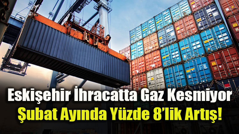 Eski�ehir�den �hracat Ata��: �ubat Ay�nda 324 Milyon Dolarl�k Rekor Katk�!