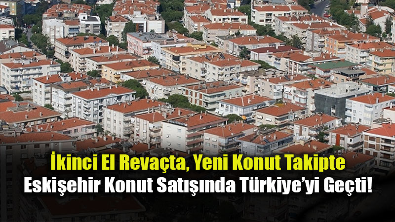Eski�ehir Gayrimenkulde "G�venli Liman": Mart Ay�nda Bin 973 Konut Sat�ld�!