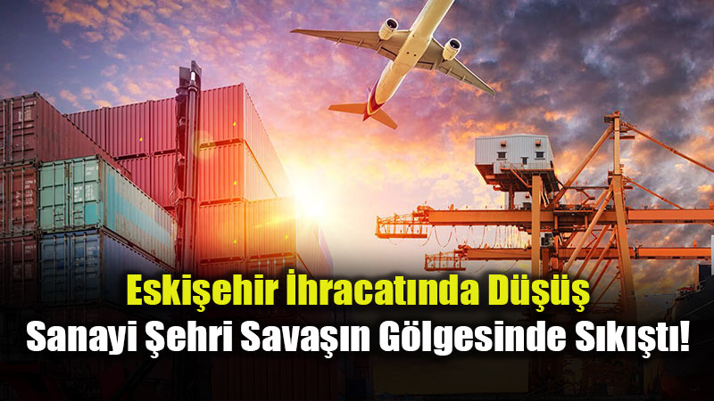 �hracat Rakamlar�nda "Sava�" Etkisi: Eski�ehir�de 332 Milyon Dolarl�k Sinyal!
