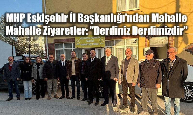 MHP Eskiehir l Bakanl’ndan Mahalle Mahalle Ziyaretler: "Derdiniz Derdimizdir"<