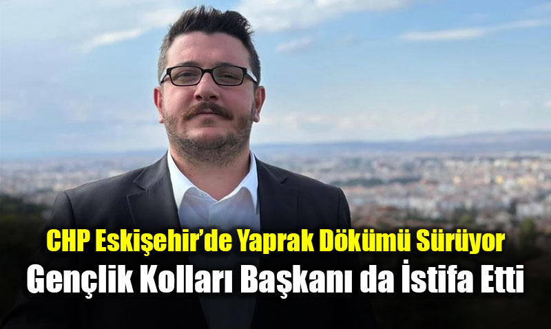 CHP Eski�ehir�de Yaprak D�k�m� S�r�yor: Gen�lik Kollar� Ba�kan� �stifa Etti<