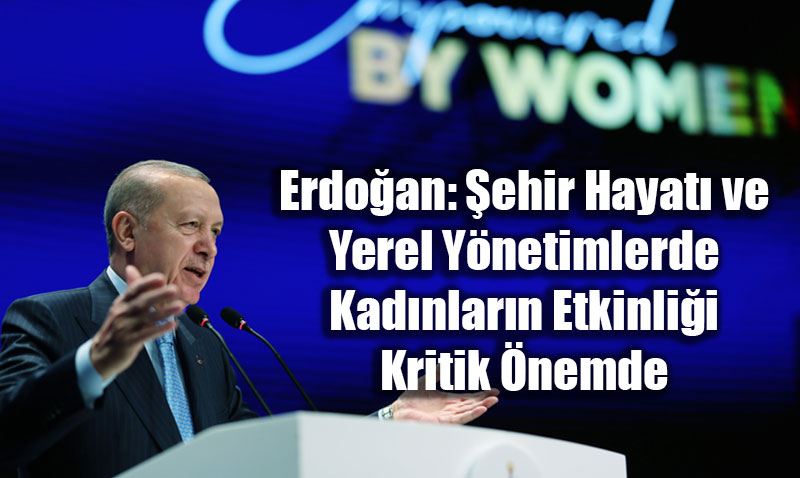 Erdoan: ehir Hayat ve Yerel Ynetimlerde Kadnlarn Etkinlii Kritik nemde<