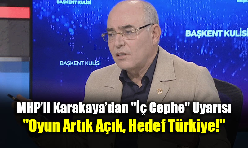 MHP�li Karakaya�dan "�� Cephe" Uyar�s�: "Oyun Art�k A��k, Hedef T�rkiye!"<