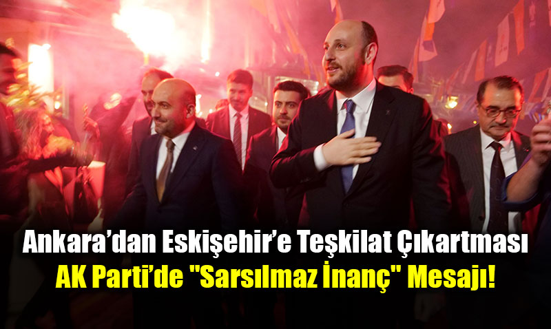 Ankara�dan Eski�ehir�e Te�kilat ��kartmas�: AK Parti�de "Sars�lmaz �nan�" Mesaj�!<