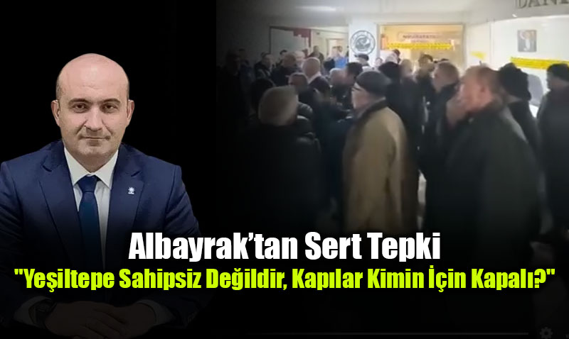 Albayrak�tan Sert Tepki: "Ye�iltepe Sahipsiz De�ildir, Kap�lar Kimin ��in Kapal�?"<