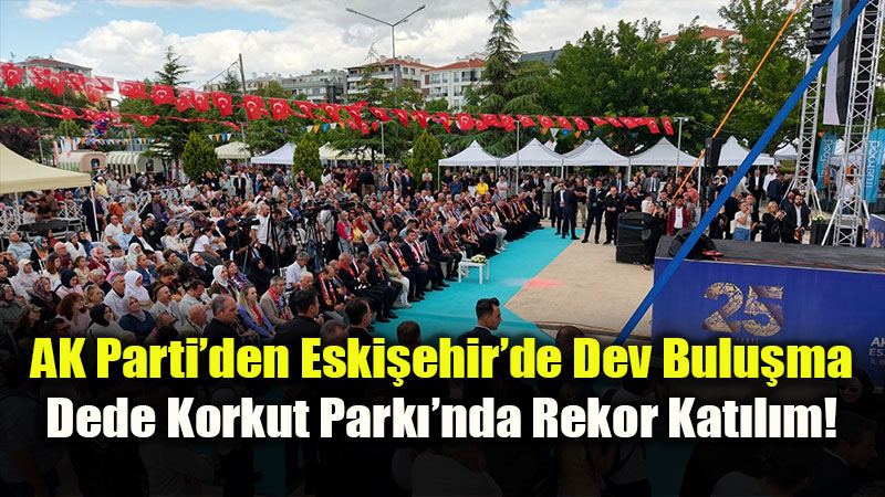 AK Parti�den Eski�ehir�de Dev Bulu�ma: 25 Bin Ki�i Dede Korkut�a Ak�n Etti<