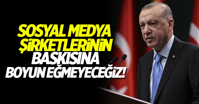 Erdoğan: Sosyal medya şirketlerinin baskısına boyun eğmeyeceğiz