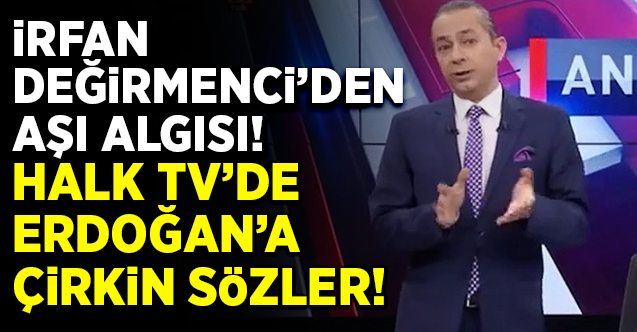 İrfan Değirmeci’den aşı algısı! Halk TV’de Erdoğan’a çirkin sözler!