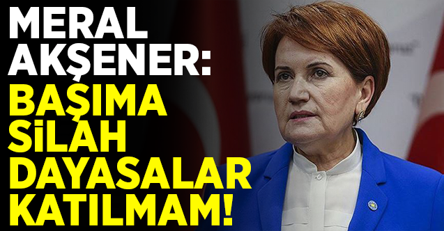 Meral Akşener: Başıma silah dayasalar katılmam