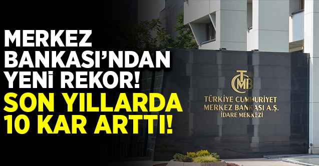 Merkez Bankası’ndan yeni rekor! Son yıllarda 10 kat arttı!