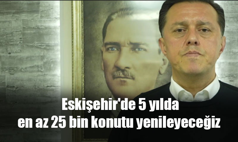 Hatipoğlu: "Eskişehir’de 5 yılda en az 25 bin konutu yenileyeceğiz"