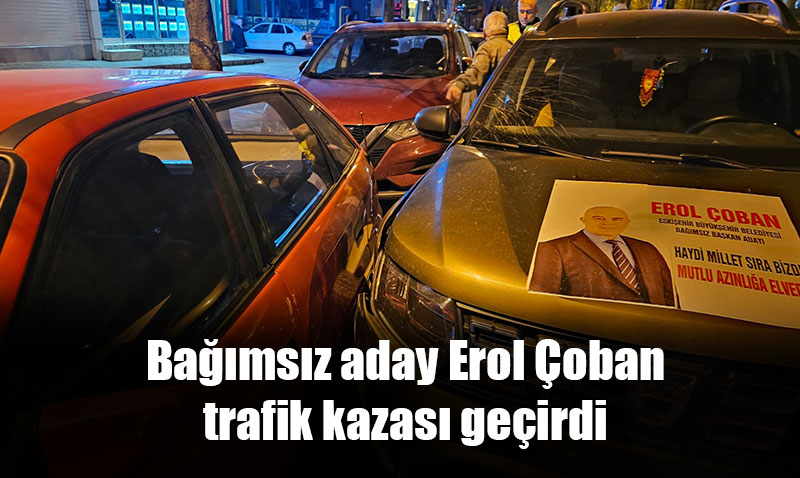 Bağımsız Aday Erol Çoban trafik kazası geçirdi