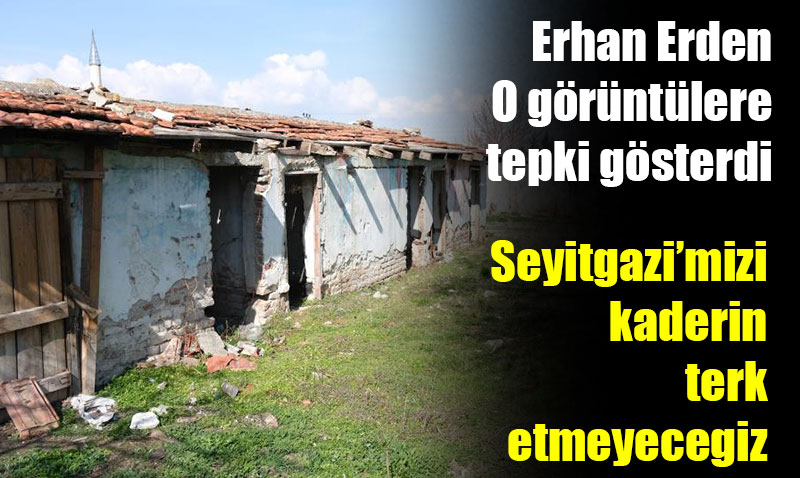 Erhan Erden:Seyitgazimizi kaderine terk etmeyecegiz