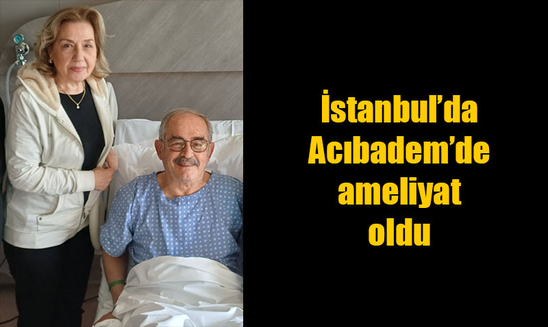 Büyükerşen İstanbul’da ameliyat oldu