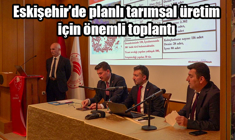 Eskişehir’de planlı tarımsal üretim için önemli toplantı
