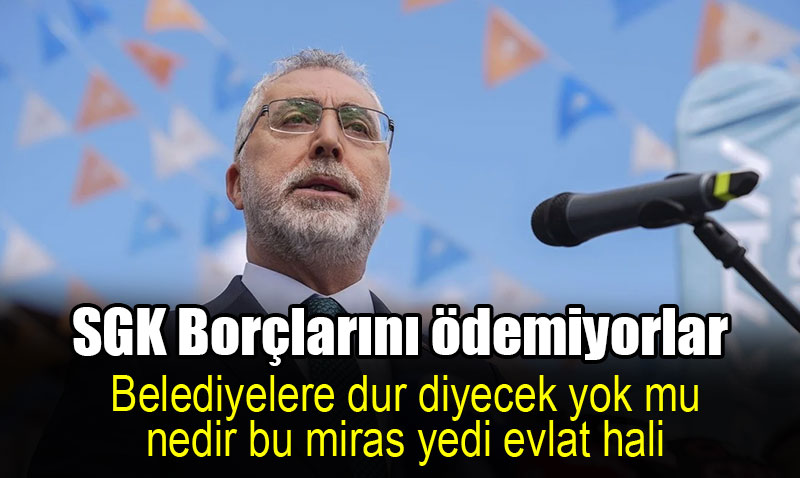 Bakan CHP’li belediyelerin SGK borçlarında ilk sırada olduğunu açıkladı