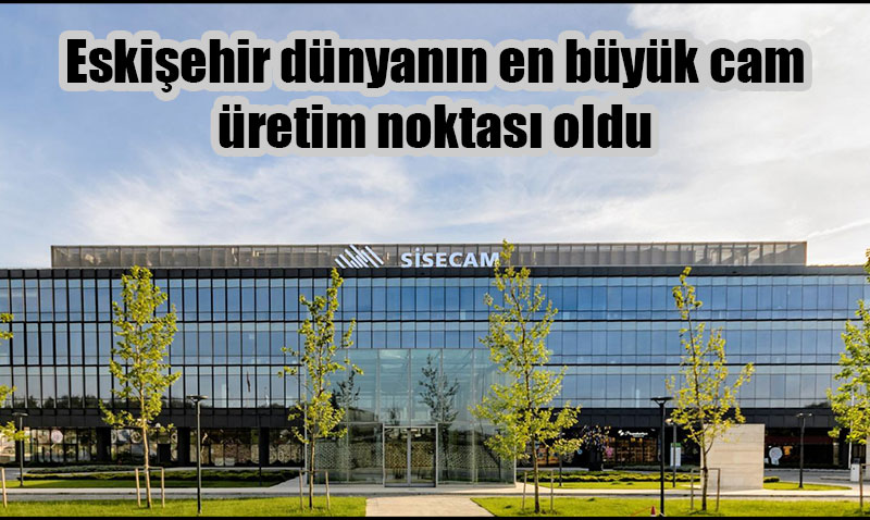 Eskiehir dnyann en byk cam retim noktas oldu