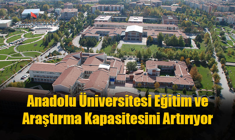 Anadolu Üniversitesi Eğitim ve Araştırma Kapasitesini Artırıyor