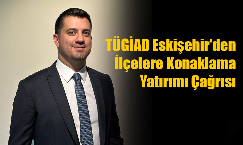 TÜGİAD Eskişehir’den İlçelere Konaklama Yatırımı Çağrısı