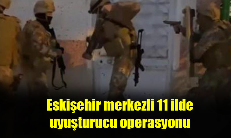 Eskişehir merkezli 11 ilde uyuşturucu operasyonu