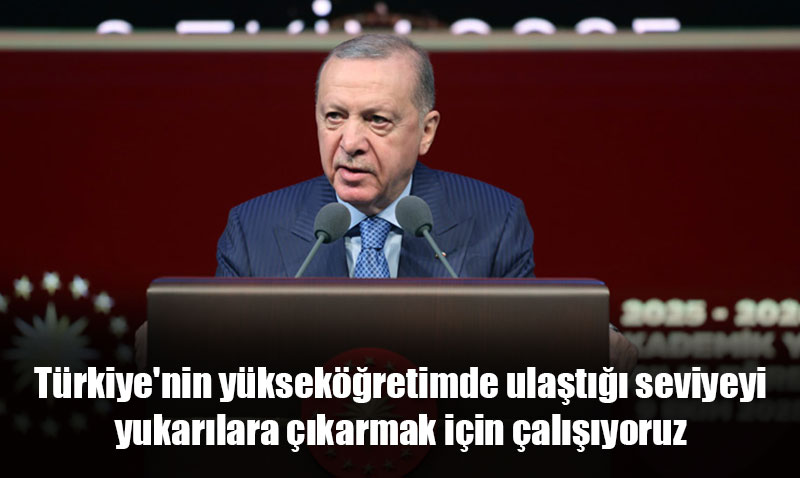 Erdoğan: "Yükseköğretimde Ulaştığımız Seviyeyi Yukarılara Çıkarıyoruz"