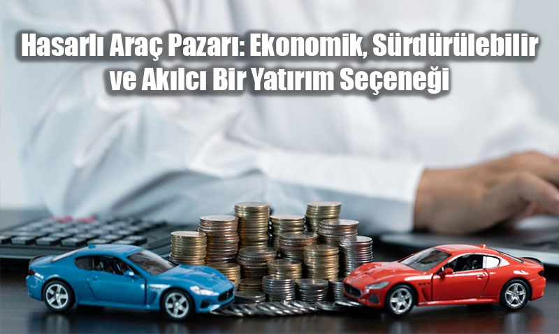 Hasarlı Araç Pazarı: Ekonomik, Sürdürülebilir ve Akılcı Bir Yatırım Seçeneği