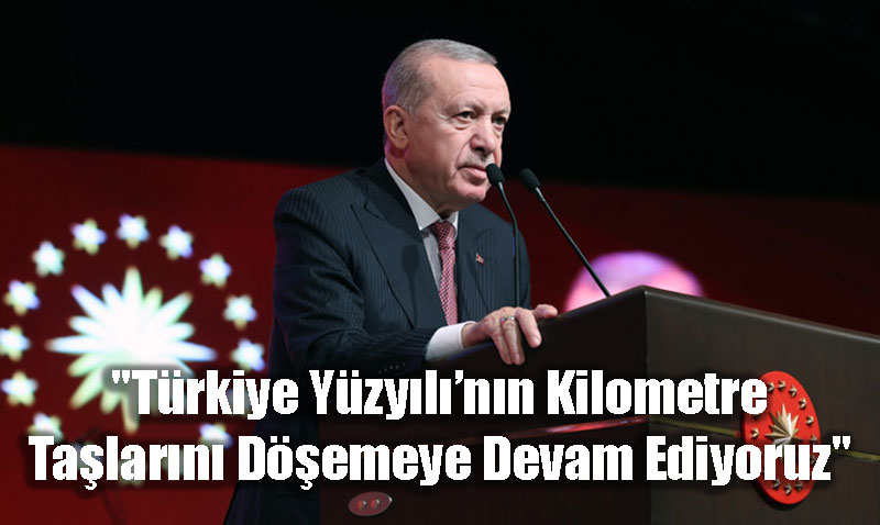 "Türkiye Yüzyılı’nın Kilometre Taşlarını Döşemeye Devam Ediyoruz"