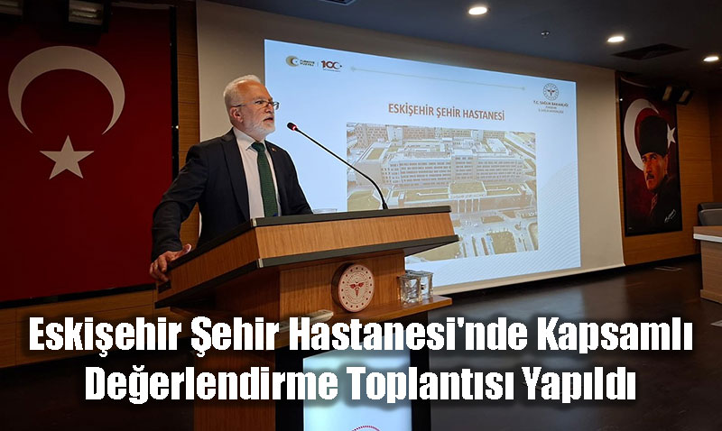 Eskişehir Şehir Hastanesi’nde Kapsamlı Değerlendirme Toplantısı Yapıldı