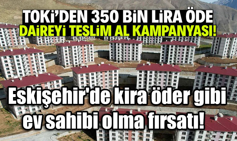 TOKİ’den 28 Şehirde "350 Bin Lirayı Getir, Dairenin Anahtarını Götür" Kampanyası!