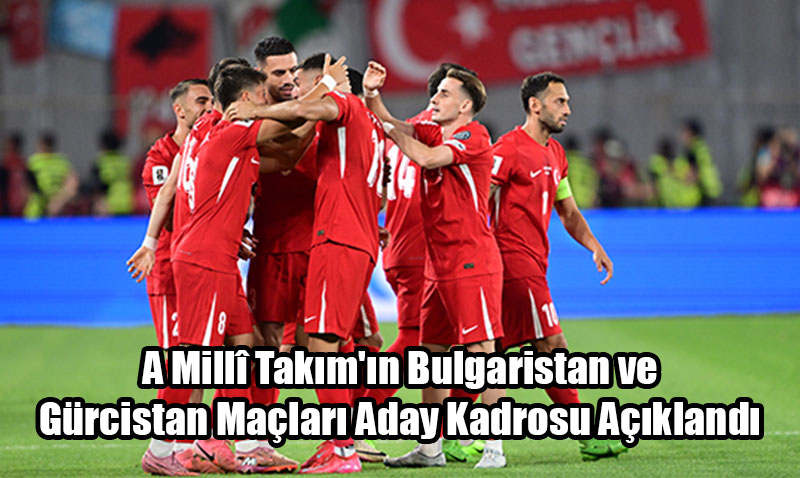 A Millî Takım’ın Bulgaristan ve Gürcistan Maçları Aday Kadrosu Açıklandı