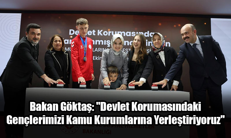 Bakan Göktaş: "Devlet Korumasındaki Gençlerimizi Kamu Kurumlarına Yerleştiriyoruz"
