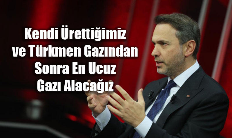 "Kendi Ürettiğimiz ve Türkmen Gazından Sonra En Ucuz Gazı Alacağız"