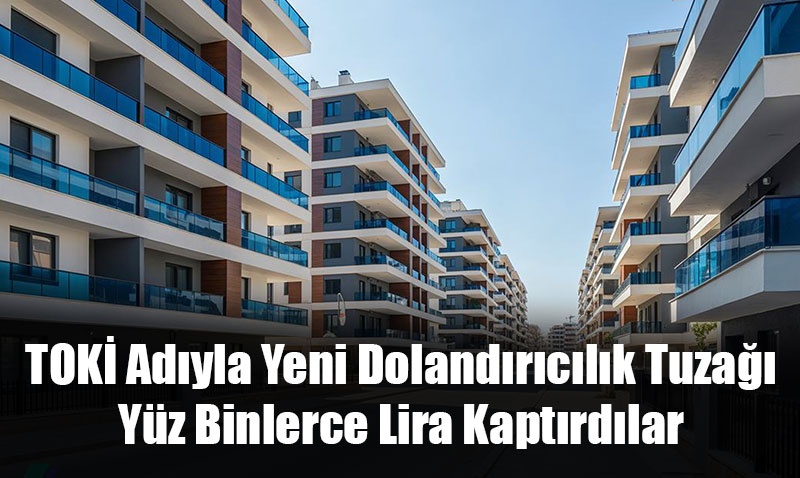TOKİ Adıyla Yeni Dolandırıcılık Tuzağı: Yüz Binlerce Lira Kaptırdılar