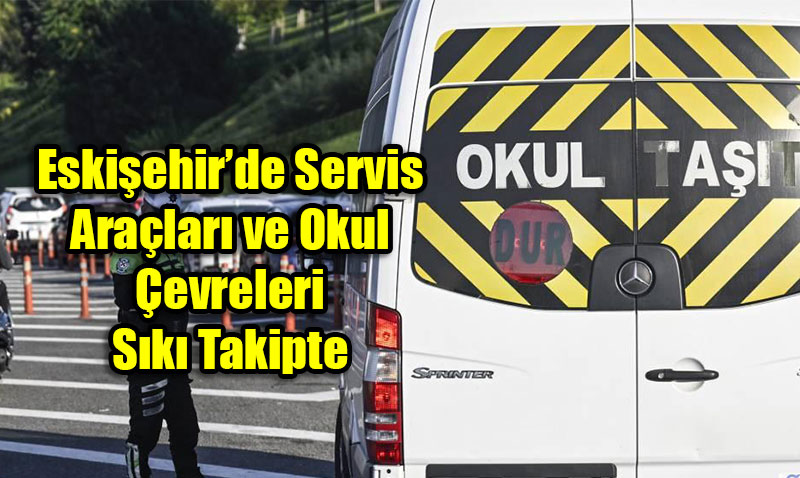 Eskişehir’de Servis Araçları ve Okul Çevreleri Sıkı Takipte