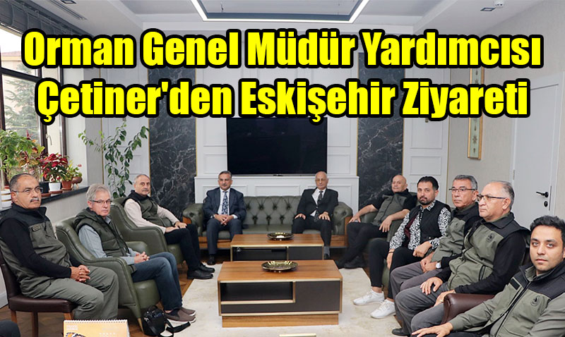 Orman Genel Müdür Yardımcısı Çetiner’den Eskişehir Ziyareti