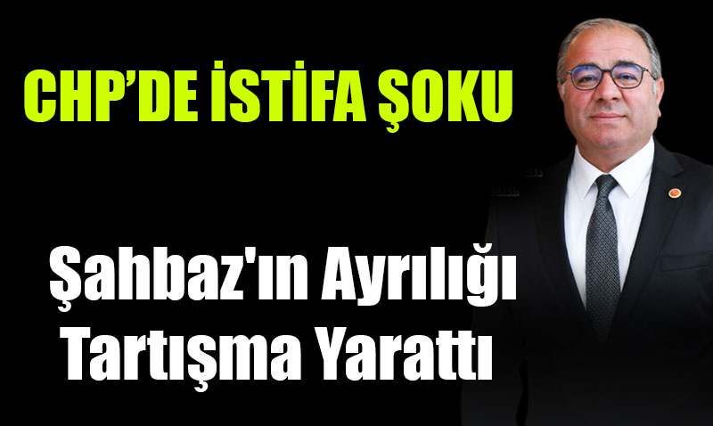 CHP’de İstifa Şoku: Şahbaz’ın Ayrılığı Tartışma Yarattı