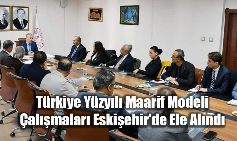 Trkiye Yzyl Maarif Modeli almalar Eskiehir’de ncelendi