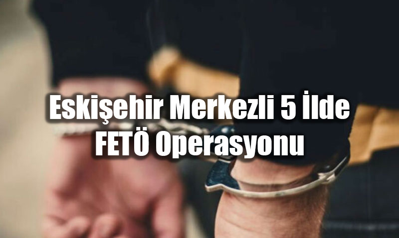 Eskiehir Merkezli 5 lde FET Operasyonu: 5 Tutuklama