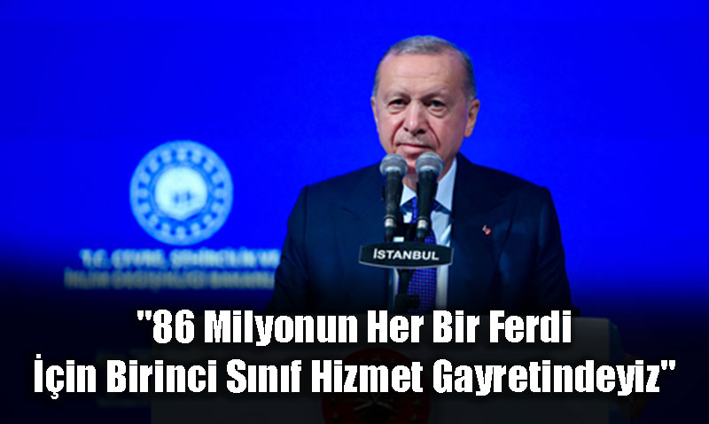 "86 Milyonun Her Bir Ferdi İçin Birinci Sınıf Hizmet Gayretindeyiz"